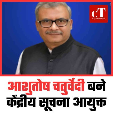 आशुतोष चतुर्वेदी बने केंद्रीय सूचना आयुक्त