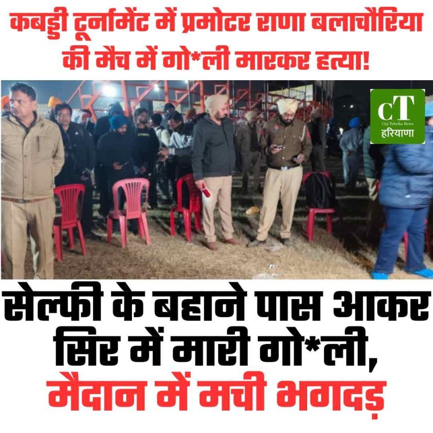 कबड्डी टूर्नामेंट में प्रमोटर राणा बलाचौरिया की मैच में गोली मारकर हत्या, सेल्फी के बहाने पास आकर सिर में मारी गोली, मैदान में मची भगदड़