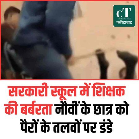 फरीदाबाद के सरकारी स्कूल में शिक्षक की बर्बरता  नौवीं के छात्र को पैरों के तलवों पर डंडे