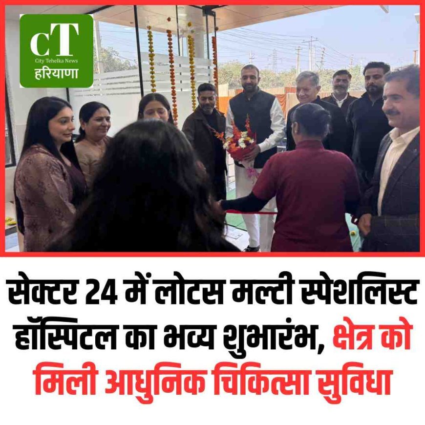 सेक्टर 24 में लोटस मल्टी स्पेशलिस्ट हॉस्पिटल का भव्य शुभारंभ, क्षेत्र को मिली आधुनिक चिकित्सा सुविधा