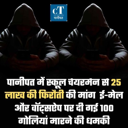पानीपत में स्कूल चेयरमैन से 25 लाख की फिरौती की मांग  ई-मेल और वॉट्सऐप पर दी गई 100 गोलियां मारने की धमकी
