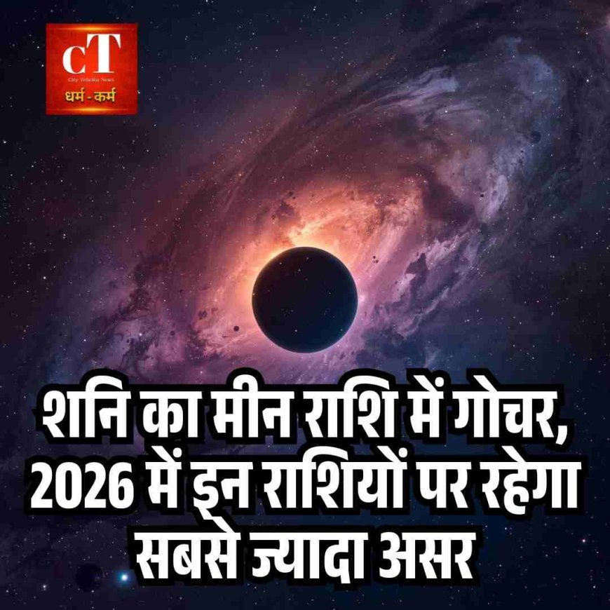 शनि का मीन राशि में गोचर, 2026 में इन राशियों पर रहेगा सबसे ज्यादा असर