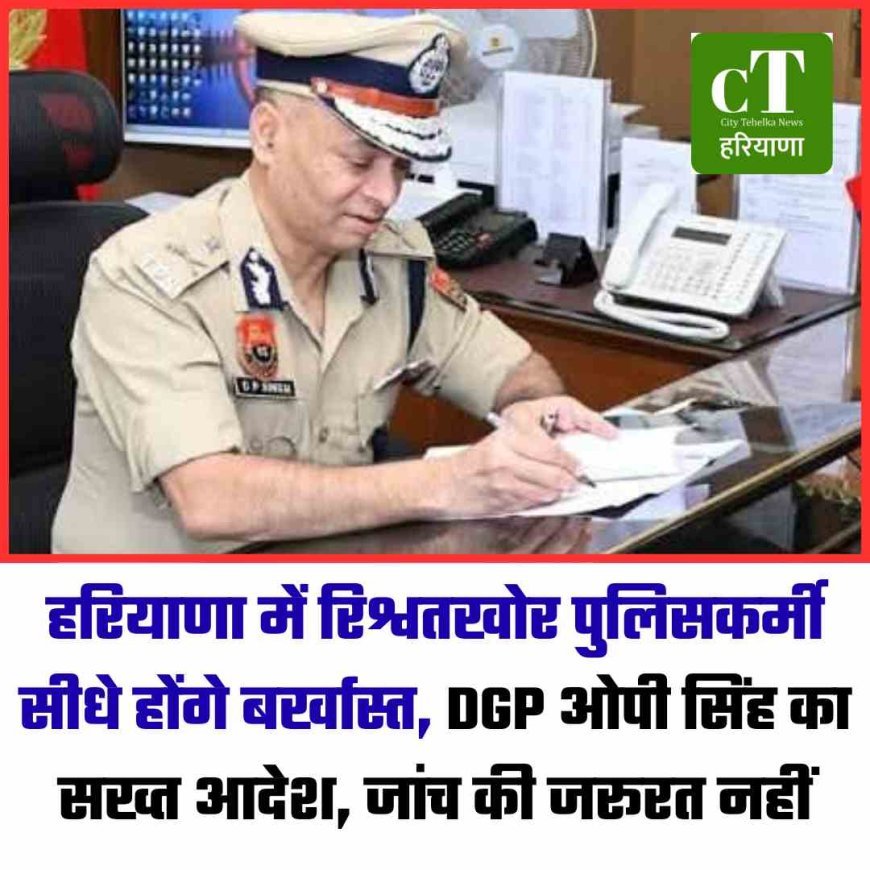 हरियाणा में रिश्वतखोर पुलिसकर्मी सीधे होंगे बर्खास्त, DGP ओपी सिंह का सख्त आदेश, जांच की जरूरत नहीं