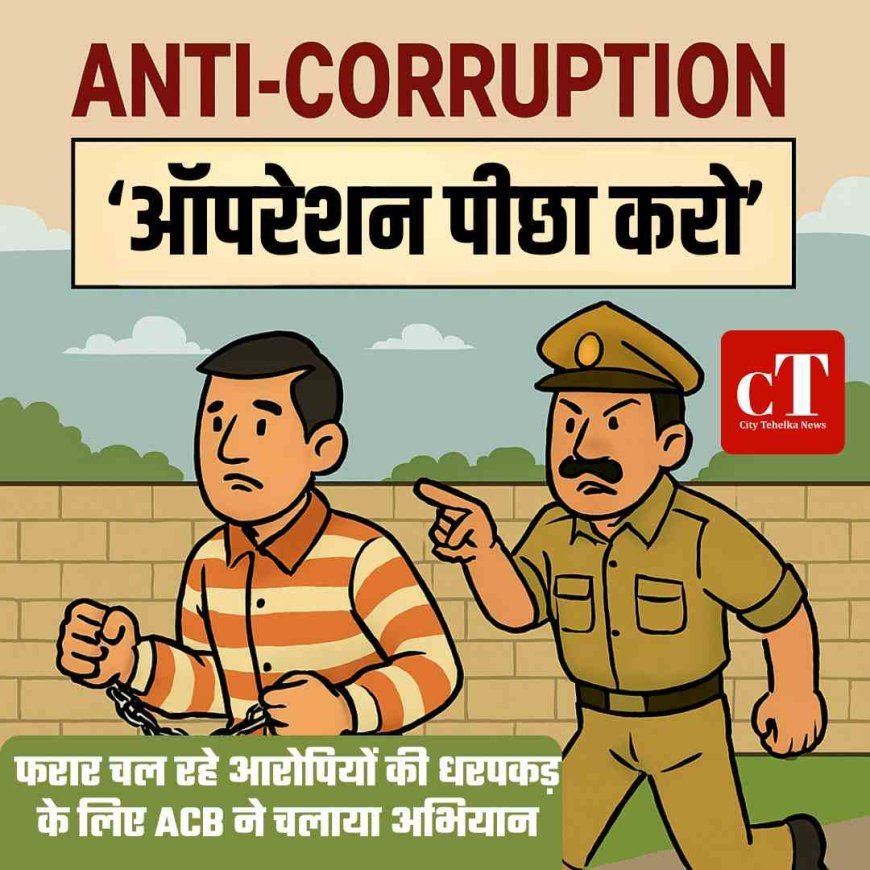 फरार चल रहे आरोपियों की धरपकड़ के लिए ACB का स्‍पेशल ‘ऑपरेशन पीछा करो’ शुरू