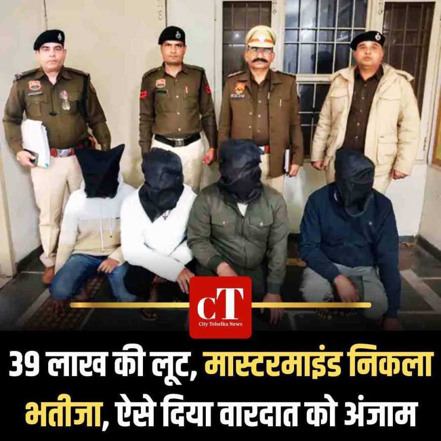 39 लाख की लूट, मास्टरमाइंड निकला भतीजा, ऐसे दिया वारदात को अंजाम