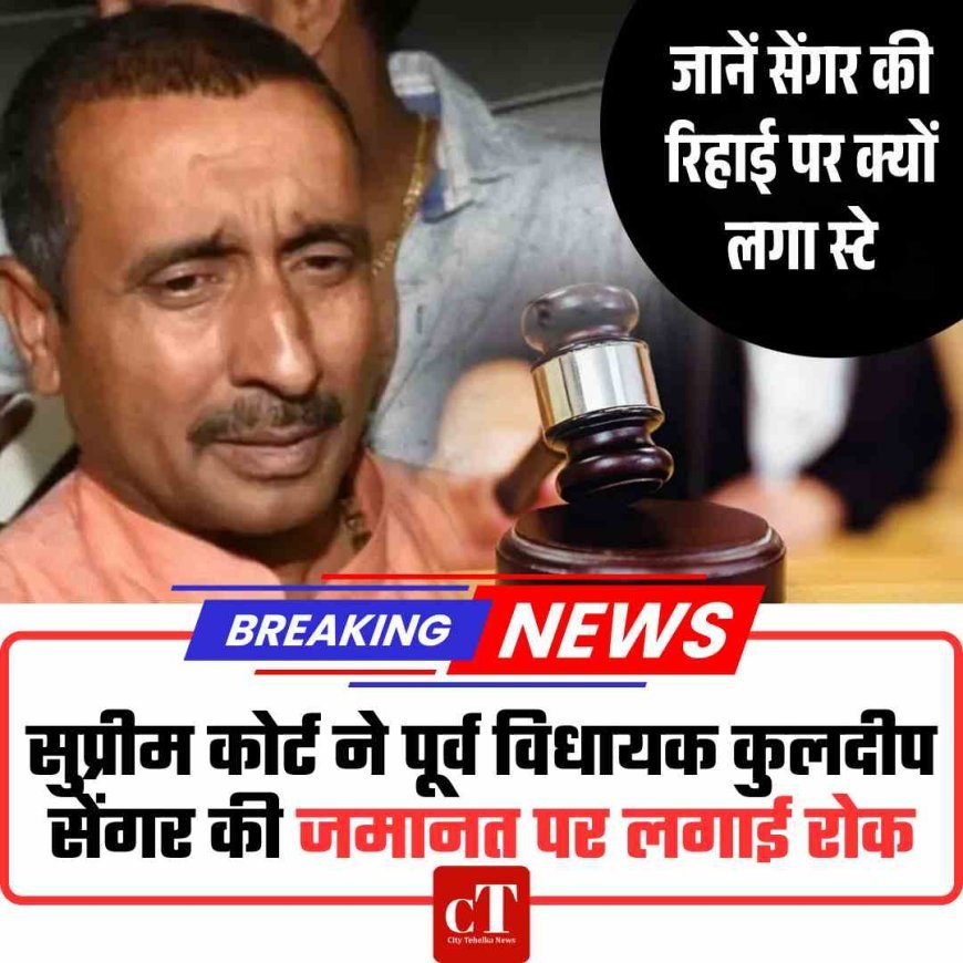 सुप्रीम कोर्ट ने पूर्व विधायक कुलदीप सेंगर की जमानत पर लगाई रोक
