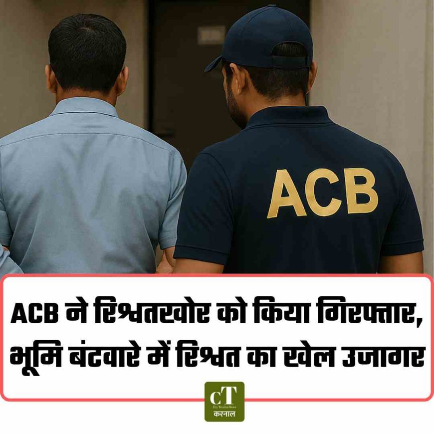 ACB ने रिश्वतखोर को किया गिरफ्तार, भूमि बंटवारे में रिश्वत का खेल उजागर