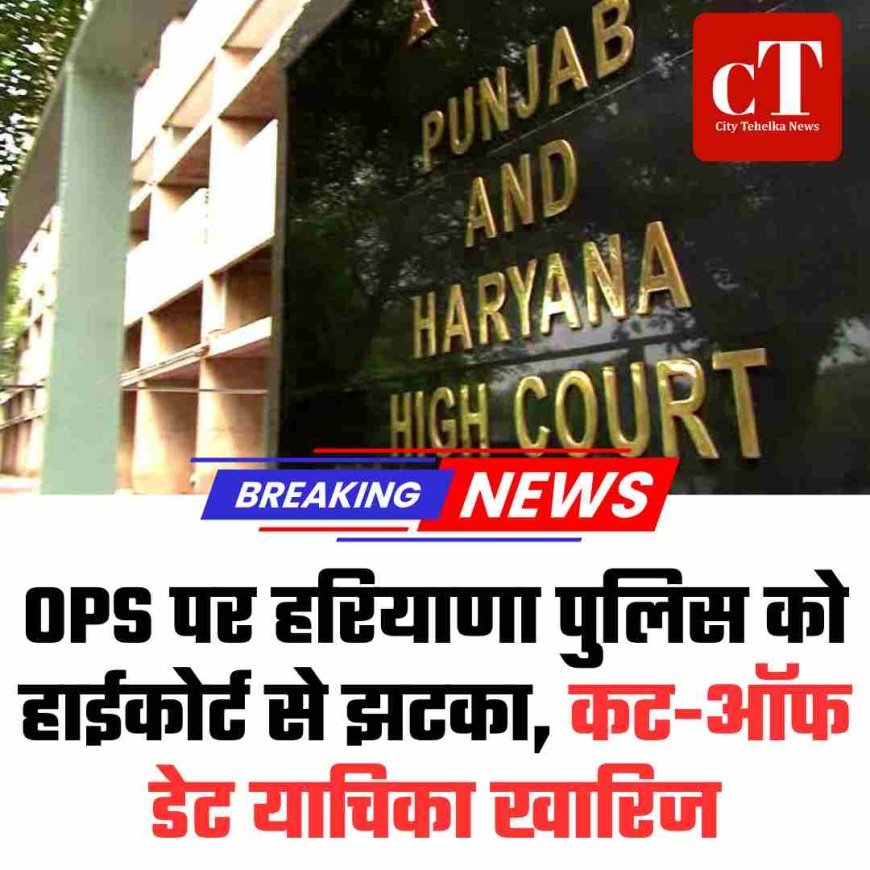 OPS पर हरियाणा पुलिस को हाईकोर्ट से झटका, कट-ऑफ डेट याचिका खारिज