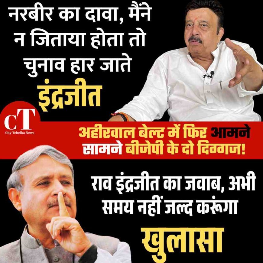 नरबीर का दावा, मैंने न जिताया होता तो चुनाव हार जाते इंद्रजीत , राव इंद्रजीत का जवाब, अभी समय नहीं जल्द करूंगा खुलासा
