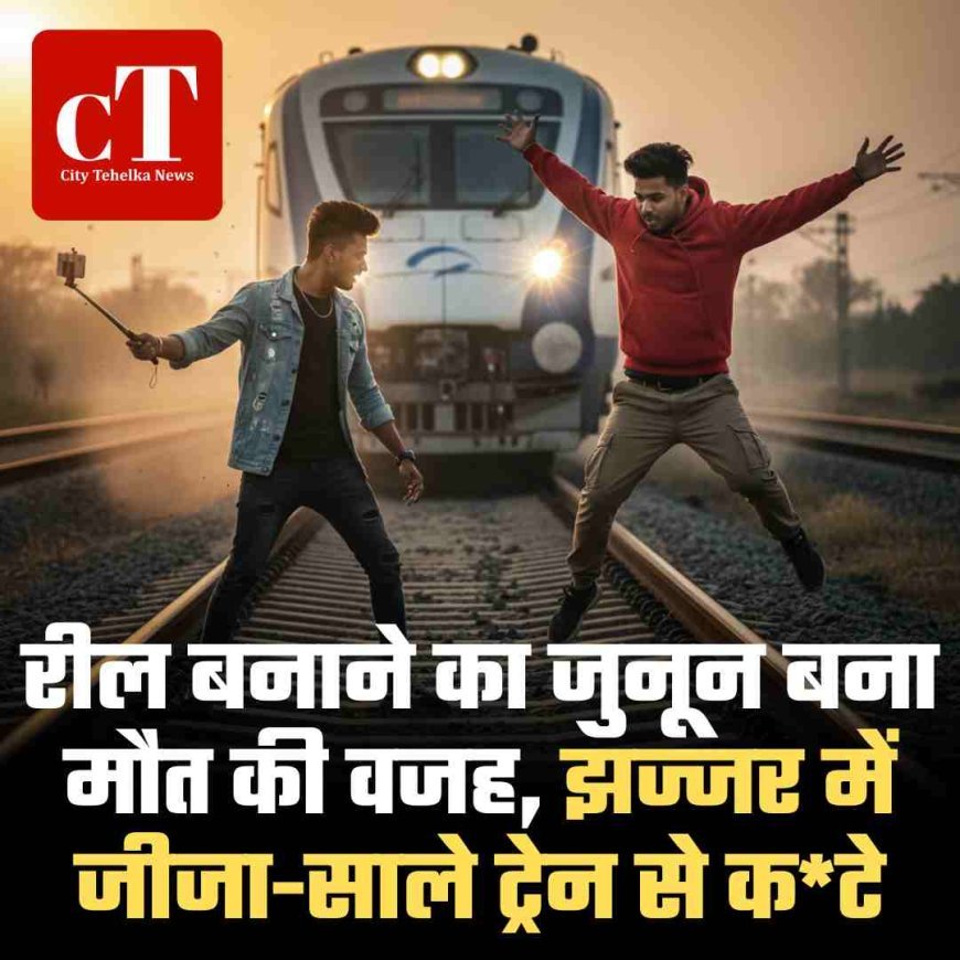 रील बनाने का जुनून बना मौत की वजह, झज्जर में जीजा-साले ट्रेन से कटे