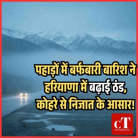 पहाड़ों में बर्फबारी बारिश ने हरियाणा में बढ़ाई ठंड, कोहरे से निजात के आसार!