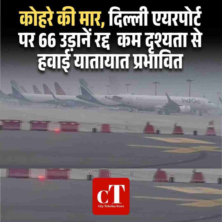 कोहरे की मार, दिल्ली एयरपोर्ट पर 66 उड़ानें रद्द  कम दृश्यता से हवाई यातायात प्रभावित
