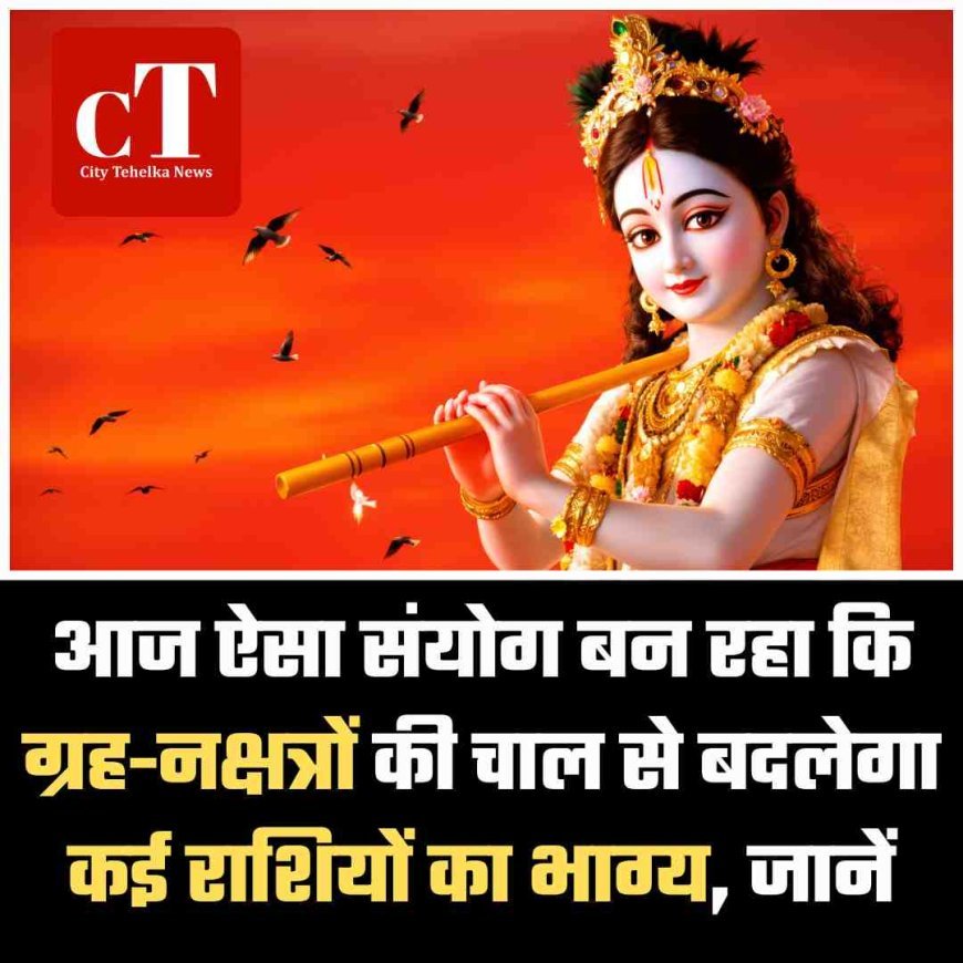 आज ऐसा संयोग बन रहा कि ग्रह-नक्षत्रों की चाल से बदलेगा कई राशियों का भाग्य, जानें