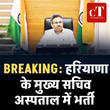 BREAKING: हरियाणा के मुख्य सचिव अस्पताल में भर्ती