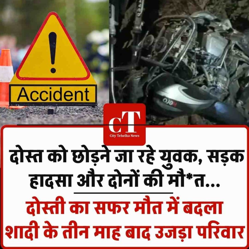 दोस्त को छोड़ने जा रहे युवक, सड़क हादसा और दोनों की मौत...