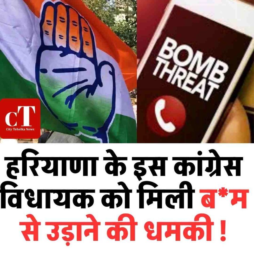 हरियाणा के इस  कांग्रेस विधायक को मिली बम से उड़ाने की धमकी !
