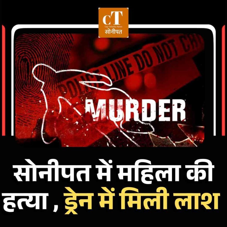 सोनीपत में महिला की हत्‍या , ड्रेन में मिली लाश