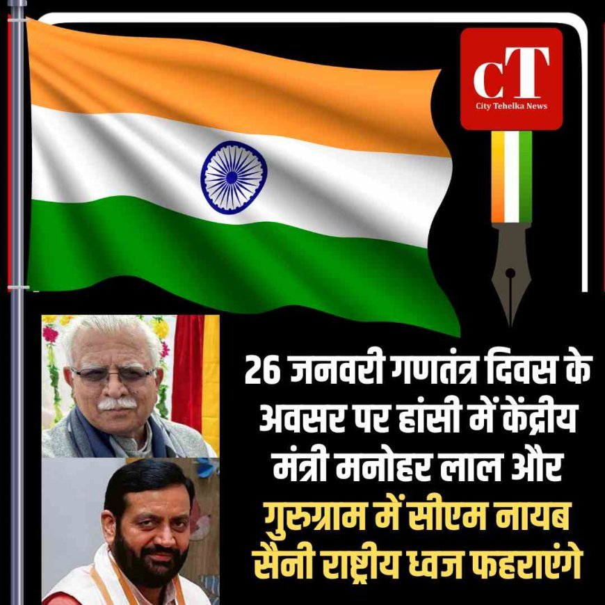 26 जनवरी गणतंत्र दिवस के अवसर पर हांसी में केंद्रीय मंत्री मनोहर लाल और गुरुग्राम में सीएम नायब सैनी राष्ट्रीय ध्वज फहराएंगे