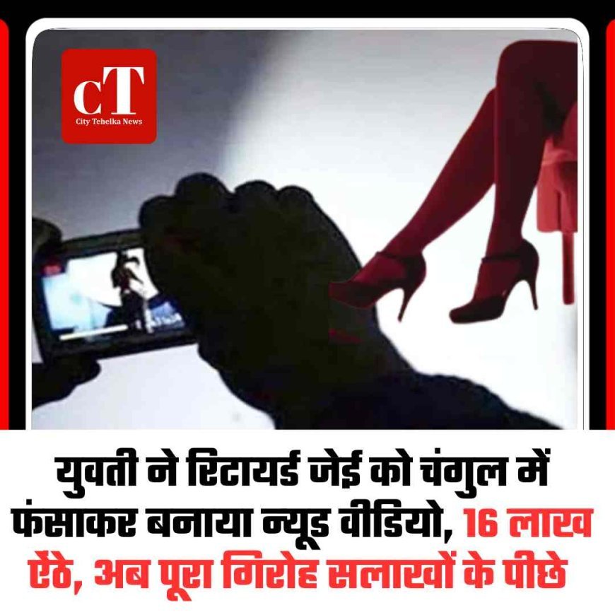 युवती ने रिटायर्ड जेई को चंगुल में फंसाकर बनाया न्‍यूड वीडियो, 16 लाख ऐंठे, अब पूरा गिरोह सलाखों के पीछे