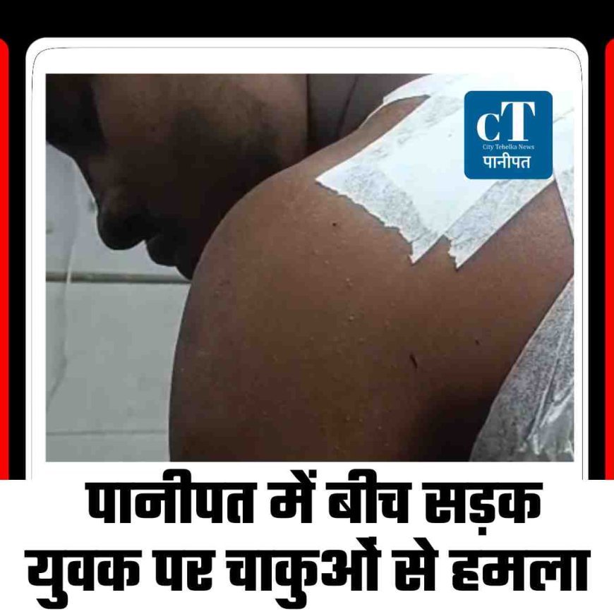 पानीपत में बीच सड़क युवक पर चाकुओं से हमला