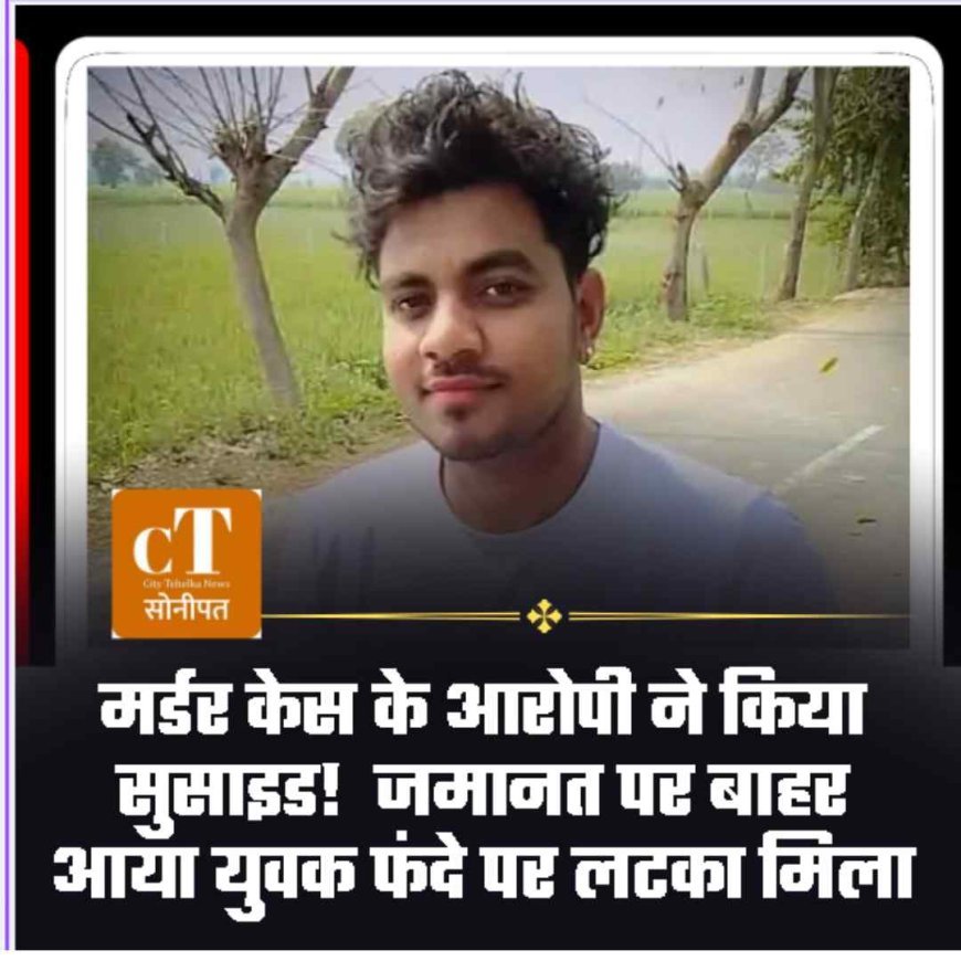 मर्डर केस के आरोपी ने किया सुसाइड!  जमानत पर बाहर आया युवक फंदे पर लटका मिला