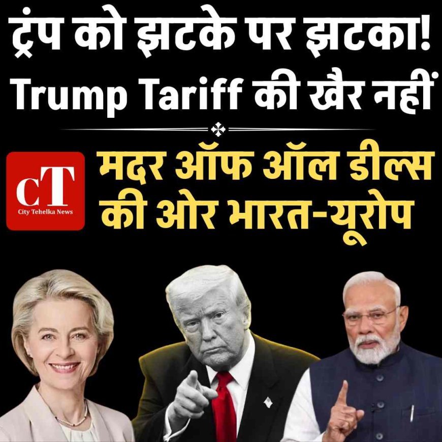 ट्रंप को झटके पर झटका! Trump Tariff की खैर नहीं, मदर ऑफ ऑल डील्स की ओर भारत-यूरोप