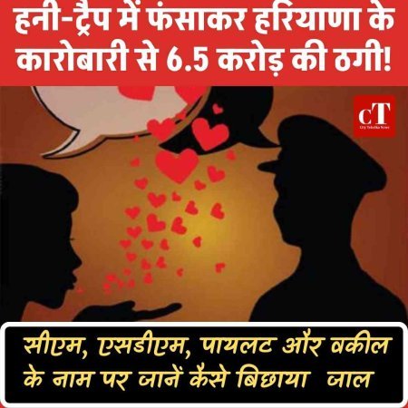 हनी-ट्रैप में फंसाकर हरियाणा के  कारोबारी से 6.5 करोड़ की ठगी!  सीएम, एसडीएम, पायलट और वकील के नाम पर जानें कैसे बिछाया  जाल