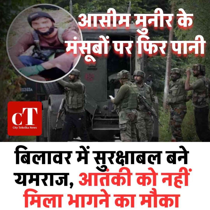 आसीम मुनीर के मंसूबों पर फिर पानी: बिलावर में सुरक्षाबल बने यमराज, आतंकी को नहीं मिला भागने का मौका
