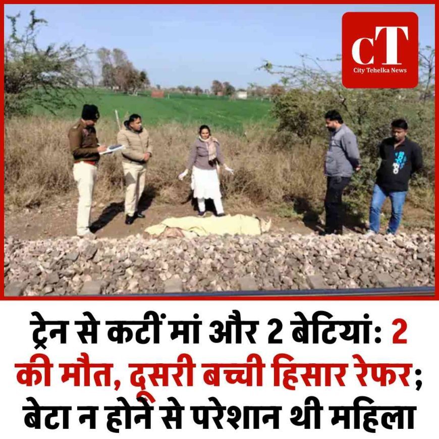 ट्रेन से कटीं मां और 2 बेटियां: 2 की मौत, दूसरी बच्ची हिसार रेफर; बेटा न होने से परेशान थी महिला