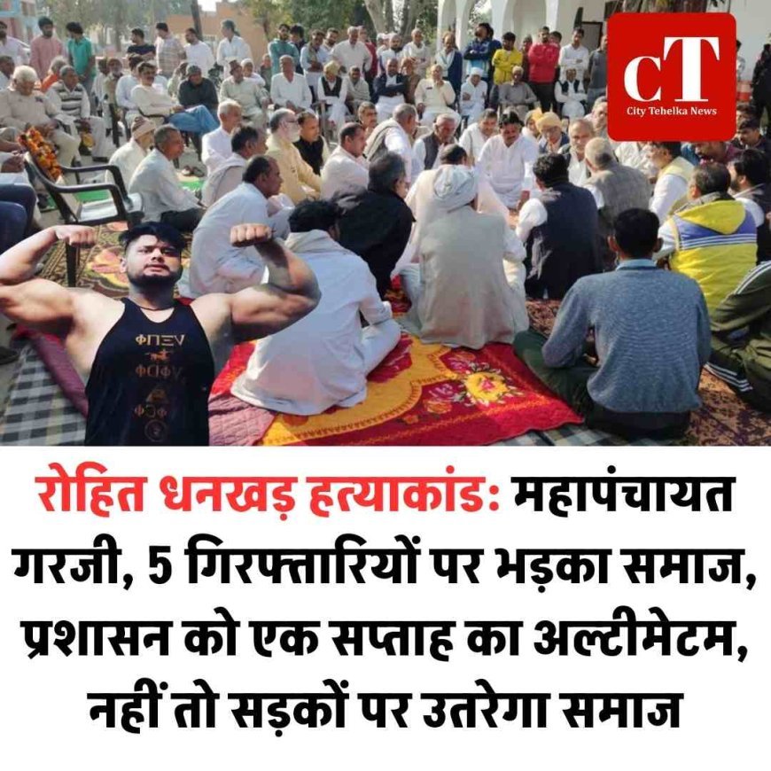 रोहित धनखड़ हत्याकांड: महापंचायत गरजी, 5 गिरफ्तारियों पर भड़का समाज, प्रशासन को एक सप्ताह का अल्टीमेटम,  नहीं तो सड़कों पर उतरेगा समाज