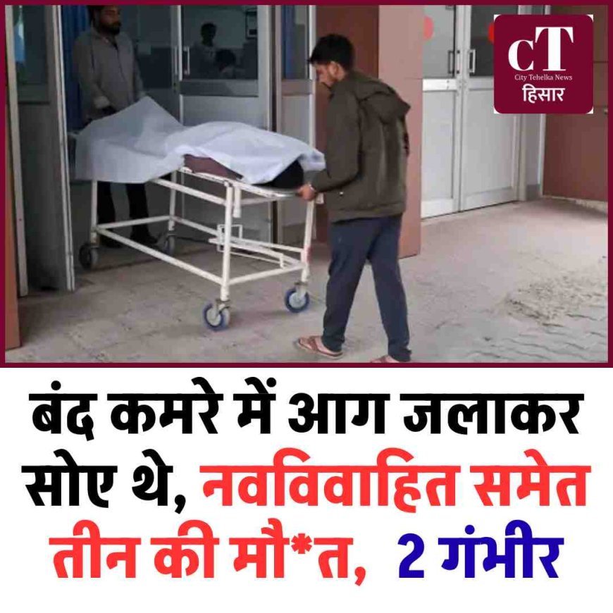 बंद कमरे में आग जलाकर सोए थे, नवविवाहि‍त समेत तीन की मौत,  2 गंभीर