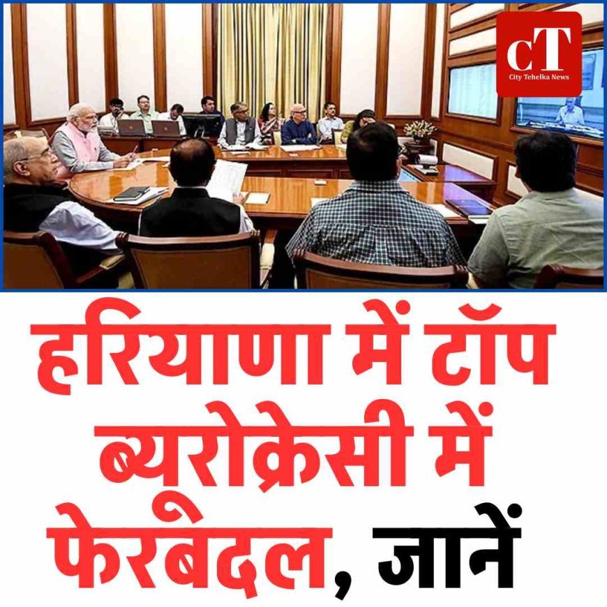 हरियाणा में टॉप ब्यूरोक्रेसी में फेरबदल, जानें