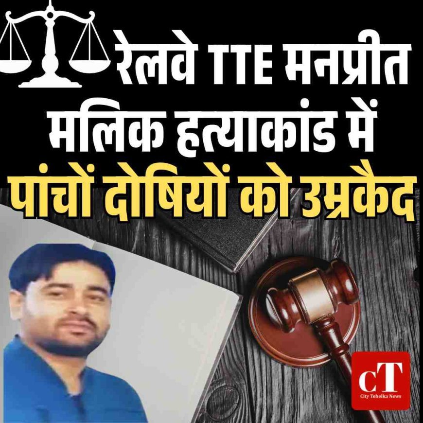 रेलवे TTE मनप्रीत मलिक हत्याकांड में पांचों दोषियों को उम्रकैद