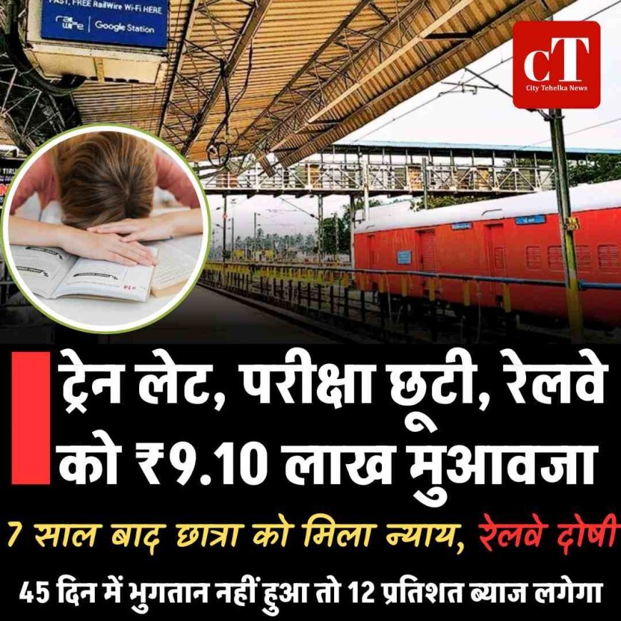 ट्रेन लेट, परीक्षा छूटी, रेलवे को ₹9.10 लाख मुआवजा ; 7 साल बाद छात्रा को मिला न्याय, रेलवे दोषी