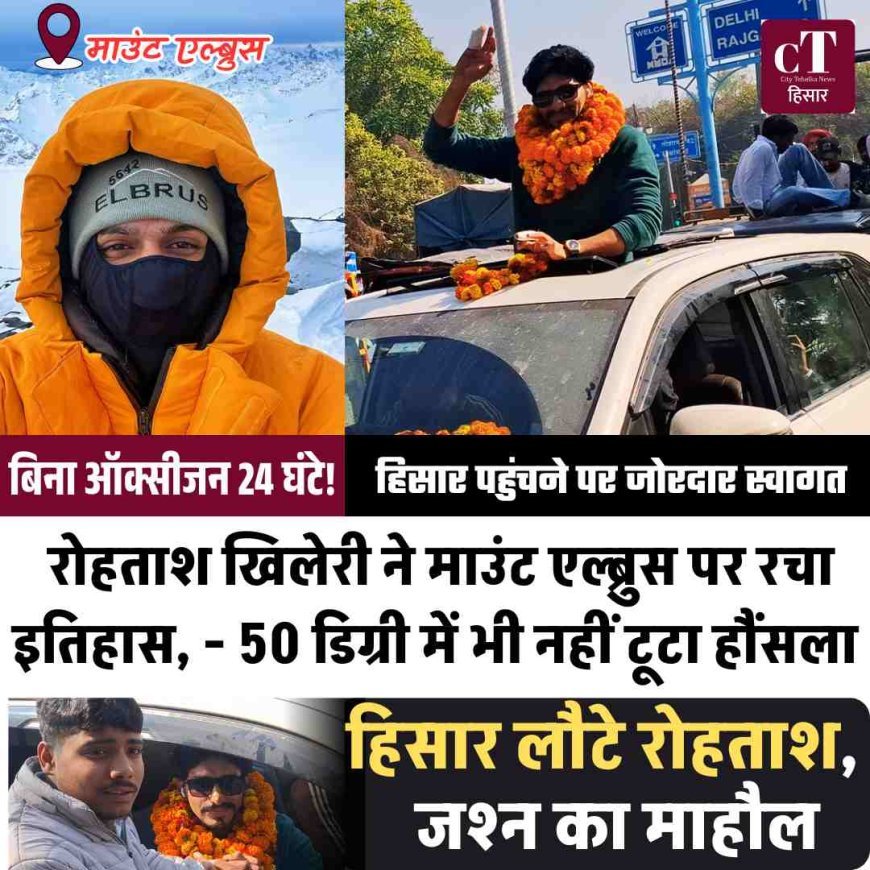 बिना ऑक्सीजन 24 घंटे! रोहताश खिलेरी ने माउंट एल्ब्रुस पर रचा इतिहास, - 50 डिग्री में भी नहीं टूटा हौंसला,हिसार पहुंचने पर जोरदार स्वागत