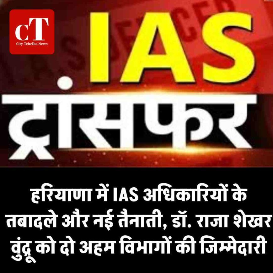 हरियाणा में IAS अधिकारियों के तबादले और नई तैनाती, डॉ. राजा शेखर वुंद्रू को दो अहम विभागों की जिम्मेदारी