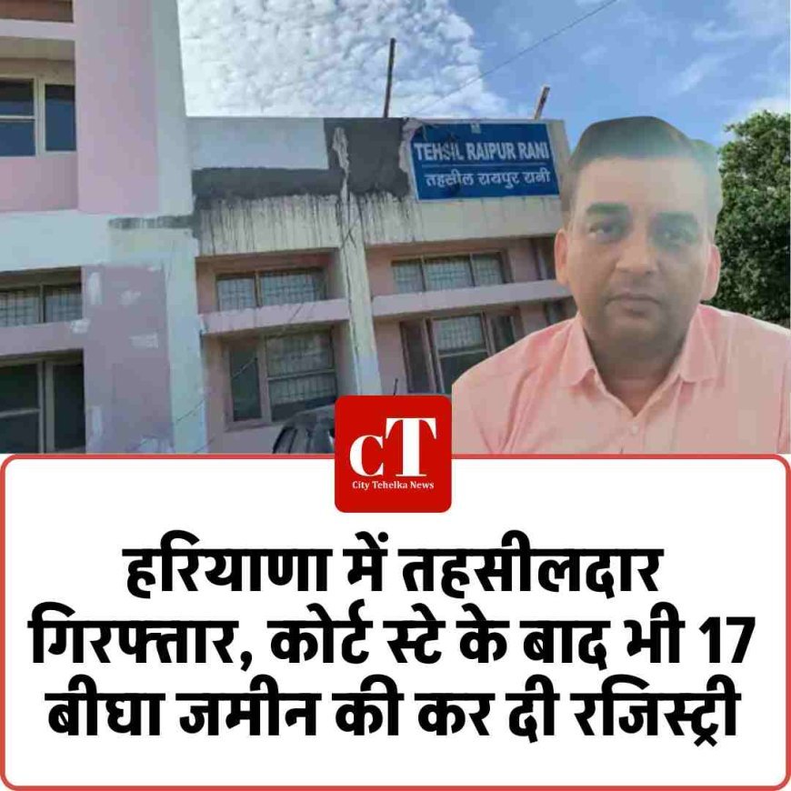 हरियाणा में तहसीलदार गिरफ्तार, कोर्ट स्टे के बाद भी 17 बीघा जमीन की कर दी रजिस्ट्री