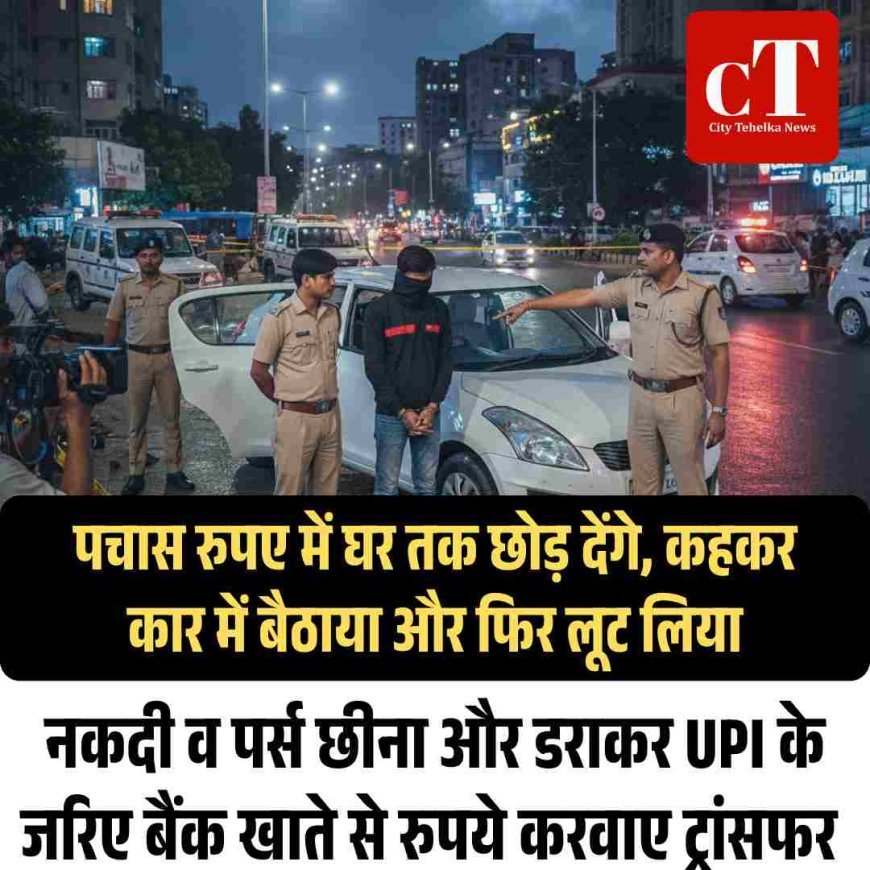 पचास रुपए में घर तक छोड़ देंगे, कहकर कार में बैठाया और फ‍िर लूट  लिया, नकदी व पर्स छीना और डराकर UPI के जरिए बैंक खाते से रुपये करवाए ट्रांसफर