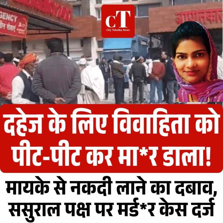 दहेज के लिए विवाहिता को पीट-पीट कर मा*र डाला!मायके से नकदी लाने का दबाव, ससुराल पक्ष पर मर्डर केस दर्ज