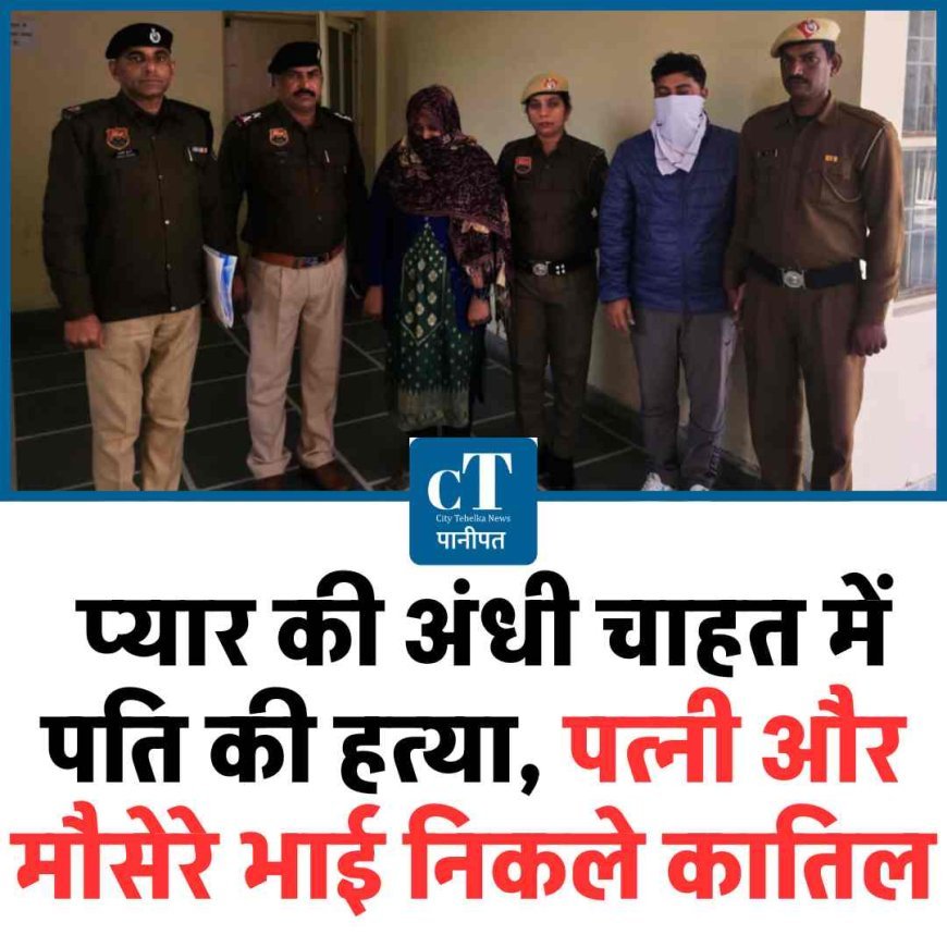 प्यार की अंधी चाहत में पति की हत्या, पत्नी और मौसेरे भाई निकले कातिल
