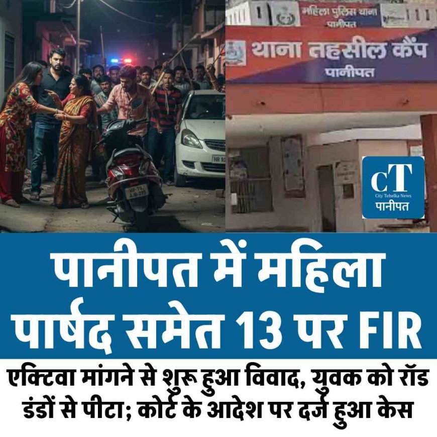 पानीपत में महिला पार्षद समेत 13 पर FIR: एक्टिवा मांगने से शुरू हुआ विवाद, युवक को रॉड-डंडों से पीटा; कोर्ट के आदेश पर दर्ज हुआ केस