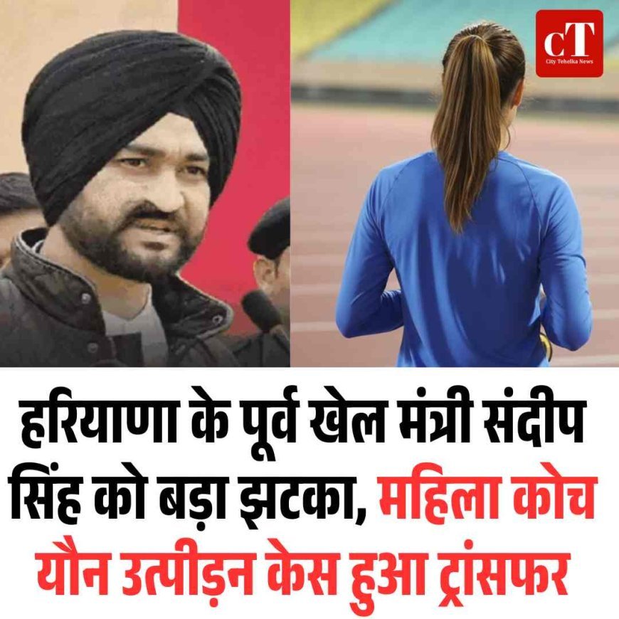 हरियाणा के पूर्व खेल मंत्री संदीप सिंह को बड़ा झटका, महिला कोच यौन उत्पीड़न केस हुआ ट्रांसफर