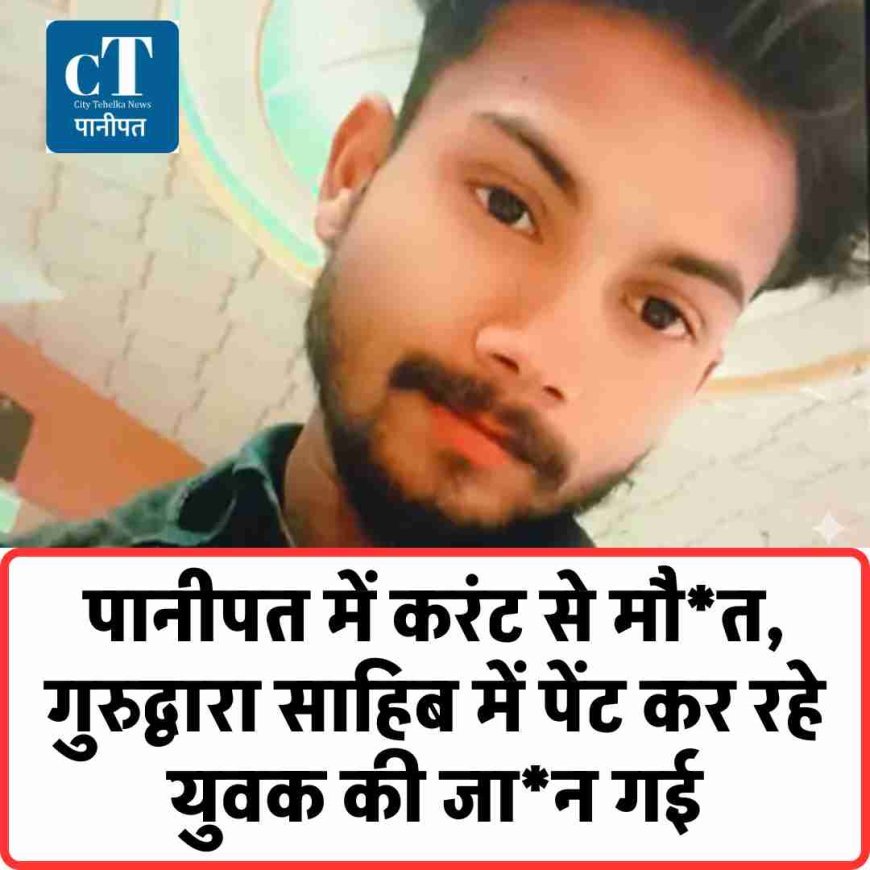 पानीपत में करंट से मौ*त, गुरुद्वारा साहिब में पेंट कर रहे युवक की जान गई
