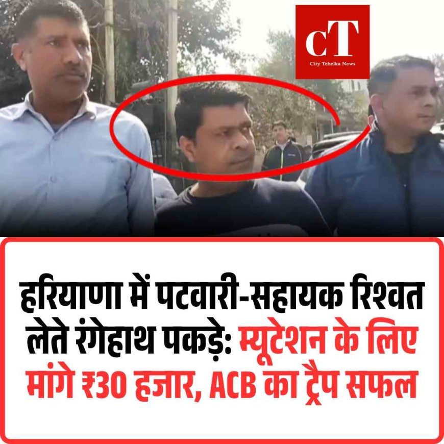 हरियाणा में पटवारी-सहायक रिश्वत लेते रंगेहाथ पकड़े: म्यूटेशन के लिए मांगे ₹30 हजार, ACB का ट्रैप सफल