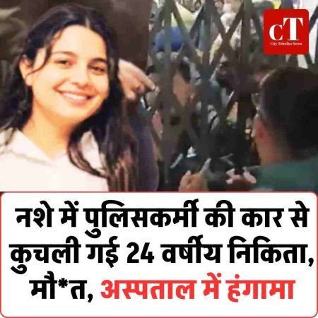 नशे में पुलिसकर्मी की कार से कुचली गई 24 वर्षीय निकिता, अस्पताल में हंगामा