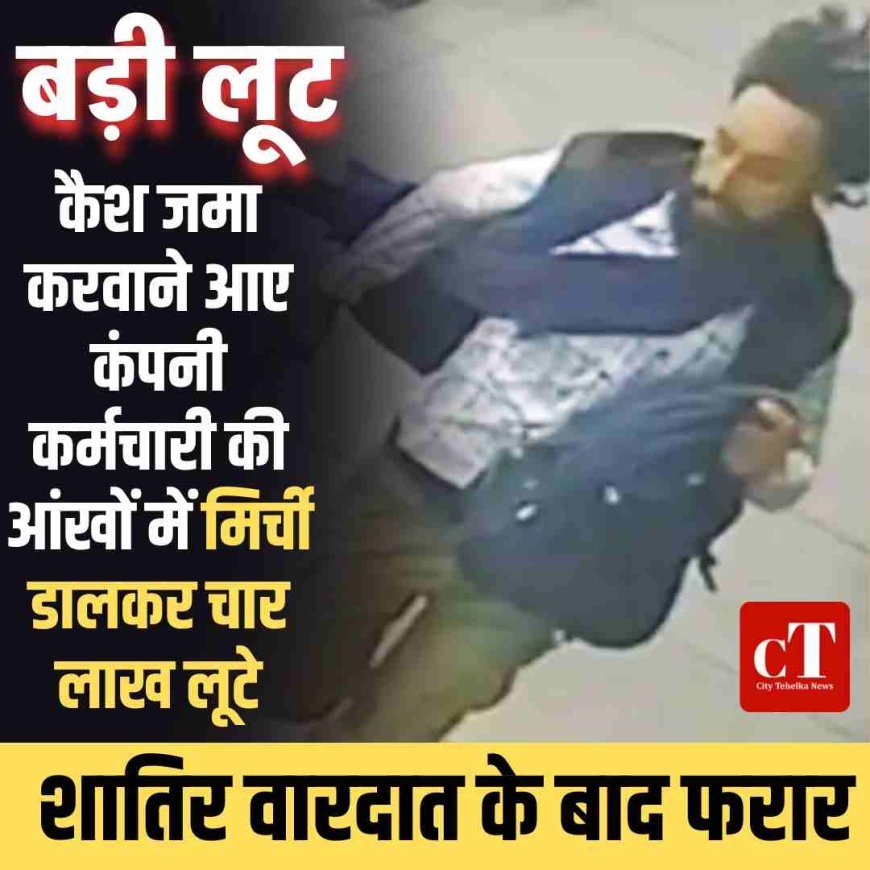 कैश जमा करवाने आए कंपनी कर्मचारी की आंखों में मिर्ची डालकर चार लाख लूटे , शातिर वारदात के बाद फरार