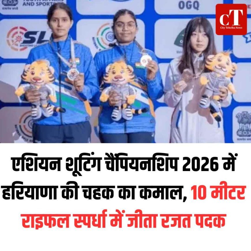 एशियन शूटिंग चैंपियनशिप 2026 में हरियाणा की चहक का कमाल, 10 मीटर राइफल स्पर्धा में जीता रजत पदक