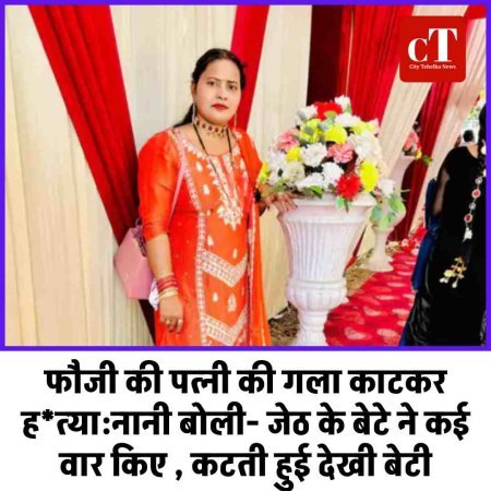 फौजी की पत्नी की गला काटकर ह*त्या:नानी बोली- जेठ के बेटे ने कई वार किए , कटती हुई देखी बेटी