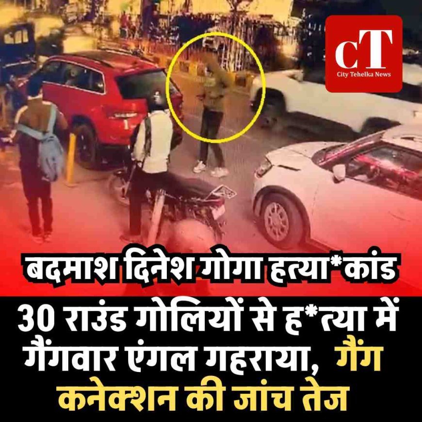 बदमाश दिनेश गोगा हत्‍यकांड : 30 राउंड गोलियों से हत्या में गैंगवार एंगल गहराया,   गैंग कनेक्शन की जांच तेज