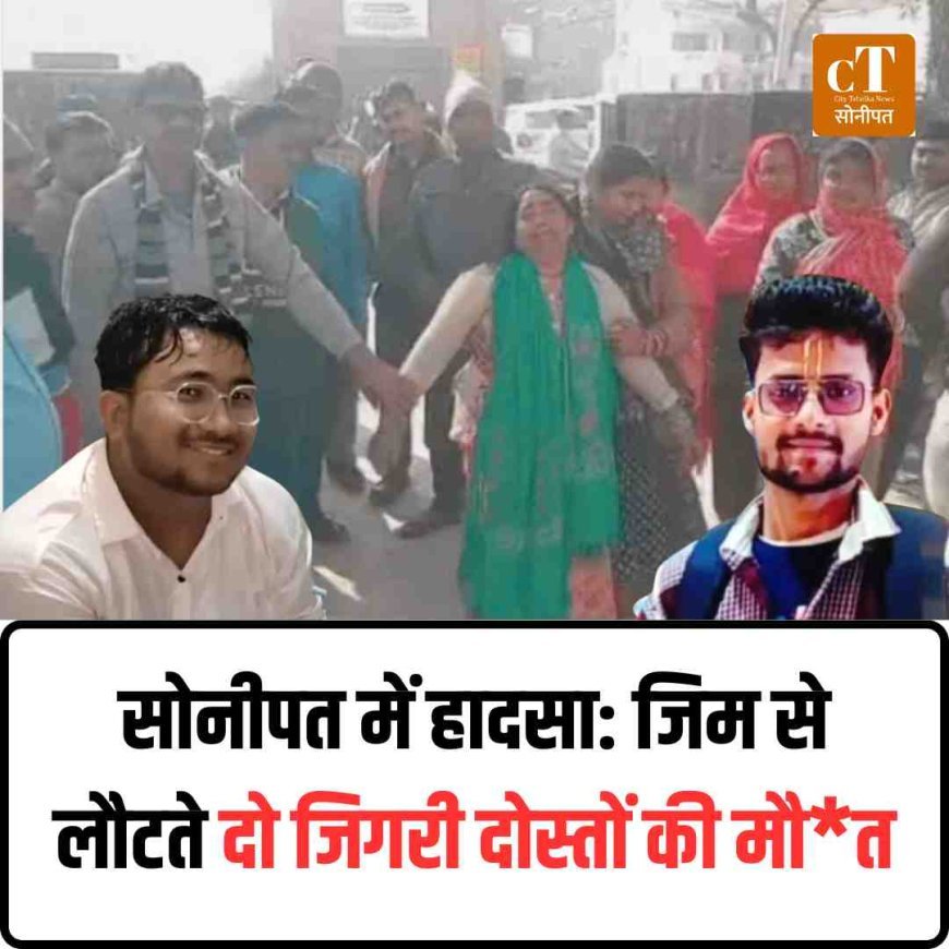सोनीपत में हादसा: जिम से लौटते दो जिगरी दोस्तों की मौत